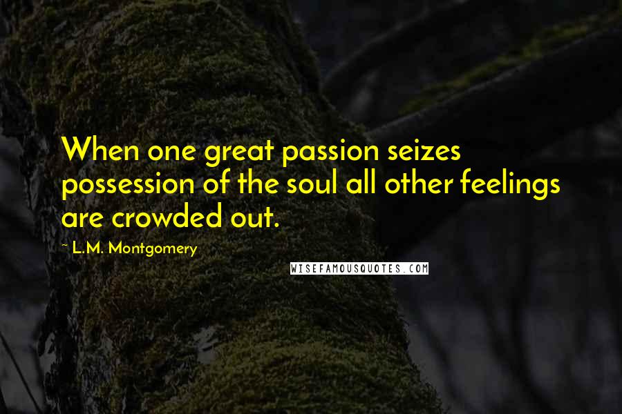 L.M. Montgomery Quotes: When one great passion seizes possession of the soul all other feelings are crowded out.
