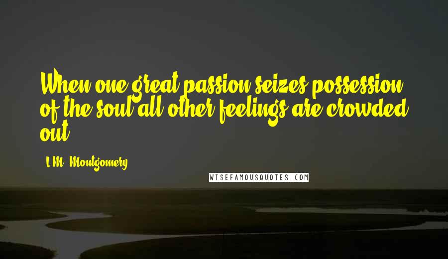 L.M. Montgomery Quotes: When one great passion seizes possession of the soul all other feelings are crowded out.