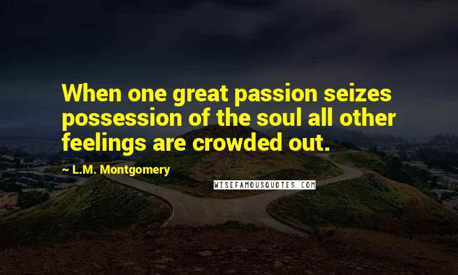 L.M. Montgomery Quotes: When one great passion seizes possession of the soul all other feelings are crowded out.