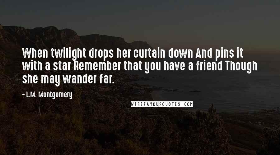 L.M. Montgomery Quotes: When twilight drops her curtain down And pins it with a star Remember that you have a friend Though she may wander far.