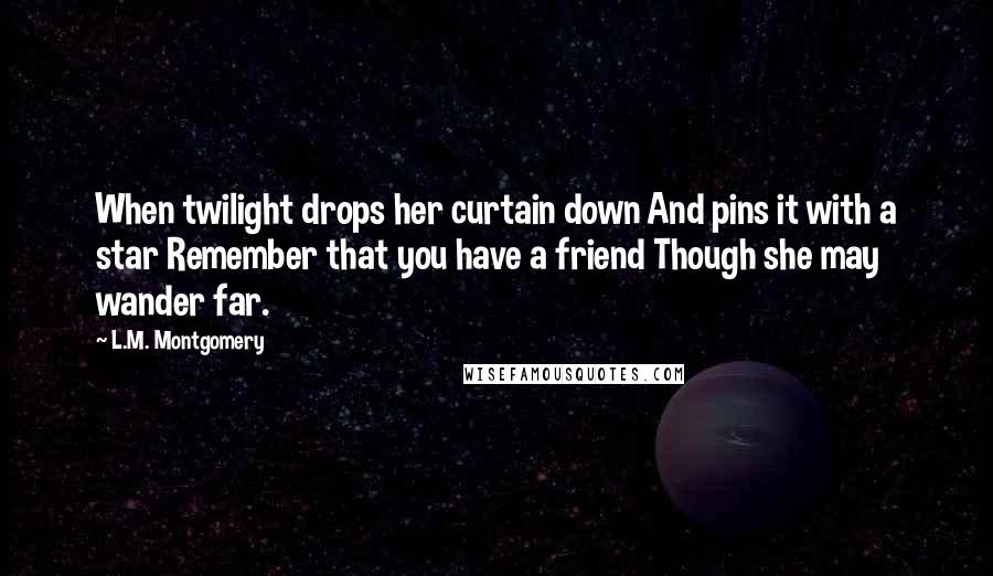 L.M. Montgomery Quotes: When twilight drops her curtain down And pins it with a star Remember that you have a friend Though she may wander far.