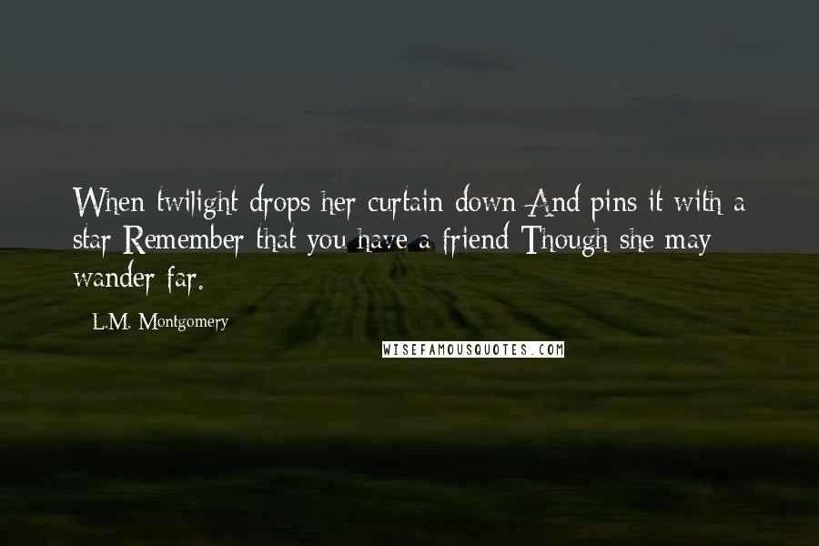 L.M. Montgomery Quotes: When twilight drops her curtain down And pins it with a star Remember that you have a friend Though she may wander far.