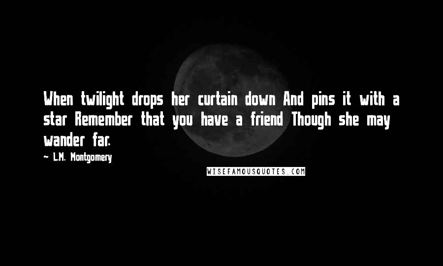 L.M. Montgomery Quotes: When twilight drops her curtain down And pins it with a star Remember that you have a friend Though she may wander far.