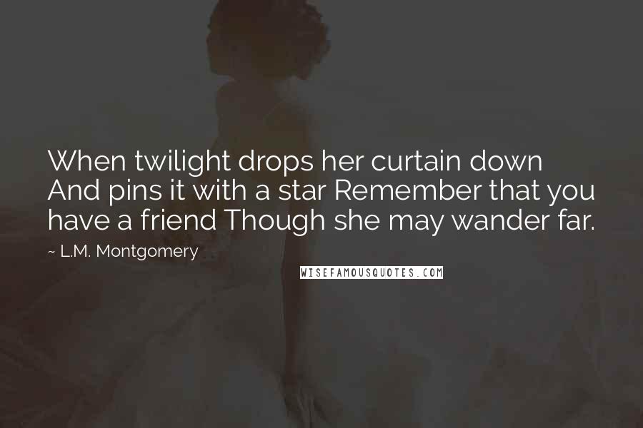 L.M. Montgomery Quotes: When twilight drops her curtain down And pins it with a star Remember that you have a friend Though she may wander far.