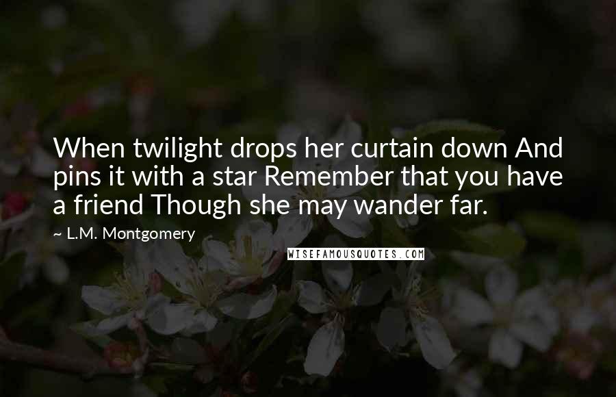 L.M. Montgomery Quotes: When twilight drops her curtain down And pins it with a star Remember that you have a friend Though she may wander far.