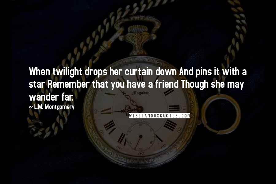 L.M. Montgomery Quotes: When twilight drops her curtain down And pins it with a star Remember that you have a friend Though she may wander far.