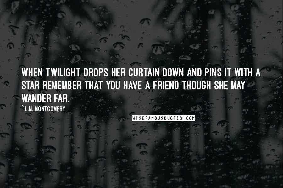 L.M. Montgomery Quotes: When twilight drops her curtain down And pins it with a star Remember that you have a friend Though she may wander far.