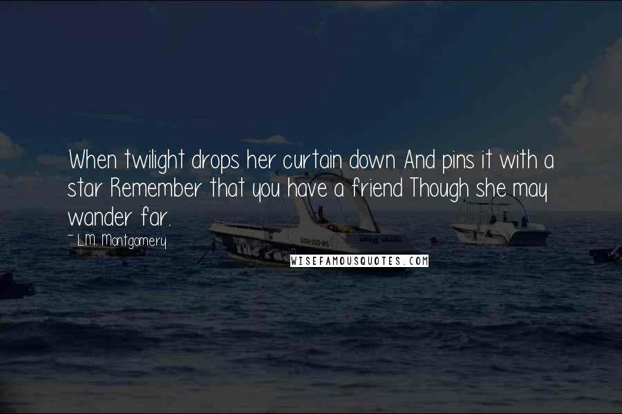 L.M. Montgomery Quotes: When twilight drops her curtain down And pins it with a star Remember that you have a friend Though she may wander far.