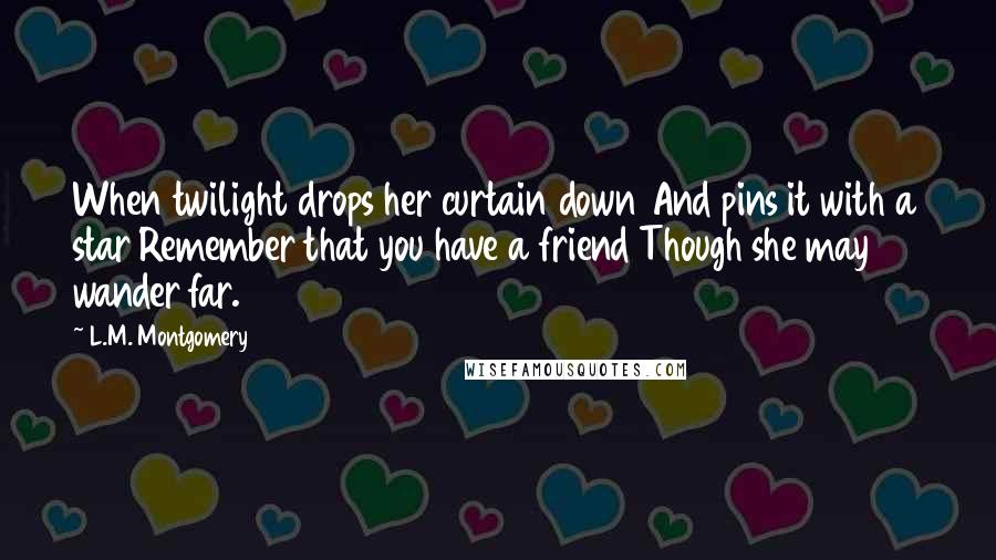 L.M. Montgomery Quotes: When twilight drops her curtain down And pins it with a star Remember that you have a friend Though she may wander far.