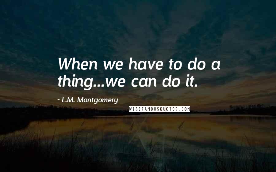 L.M. Montgomery Quotes: When we have to do a thing...we can do it.