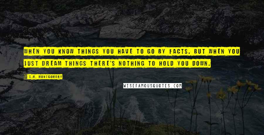 L.M. Montgomery Quotes: When you know things you have to go by facts. But when you just dream things there's nothing to hold you down.