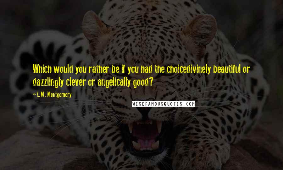 L.M. Montgomery Quotes: Which would you rather be if you had the choicedivinely beautiful or dazzlingly clever or angelically good?