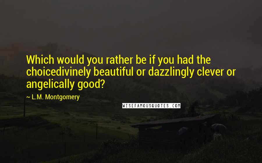 L.M. Montgomery Quotes: Which would you rather be if you had the choicedivinely beautiful or dazzlingly clever or angelically good?