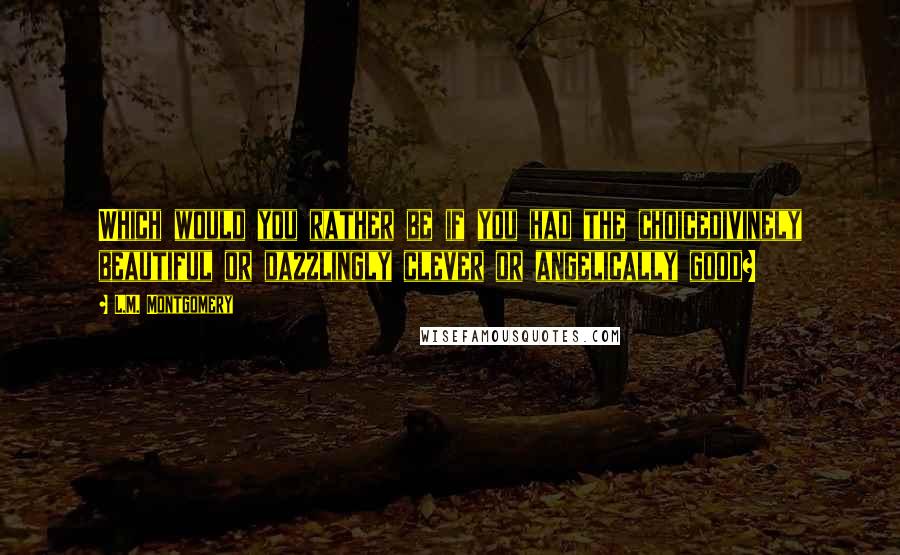 L.M. Montgomery Quotes: Which would you rather be if you had the choicedivinely beautiful or dazzlingly clever or angelically good?