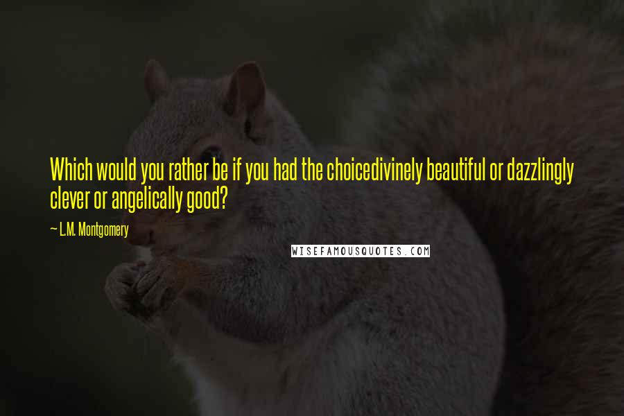 L.M. Montgomery Quotes: Which would you rather be if you had the choicedivinely beautiful or dazzlingly clever or angelically good?