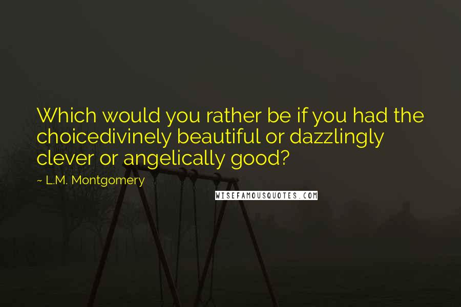 L.M. Montgomery Quotes: Which would you rather be if you had the choicedivinely beautiful or dazzlingly clever or angelically good?