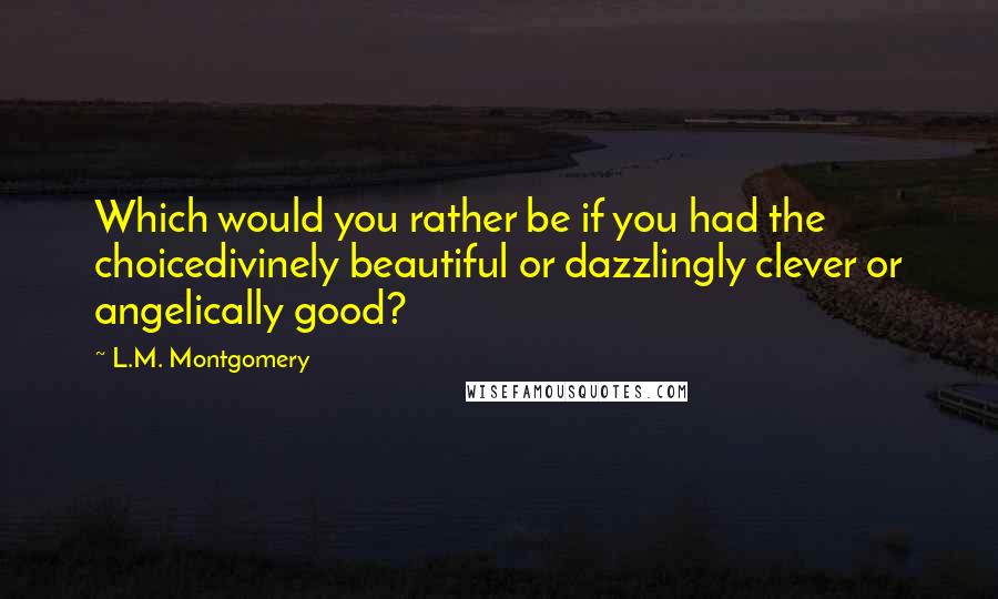 L.M. Montgomery Quotes: Which would you rather be if you had the choicedivinely beautiful or dazzlingly clever or angelically good?