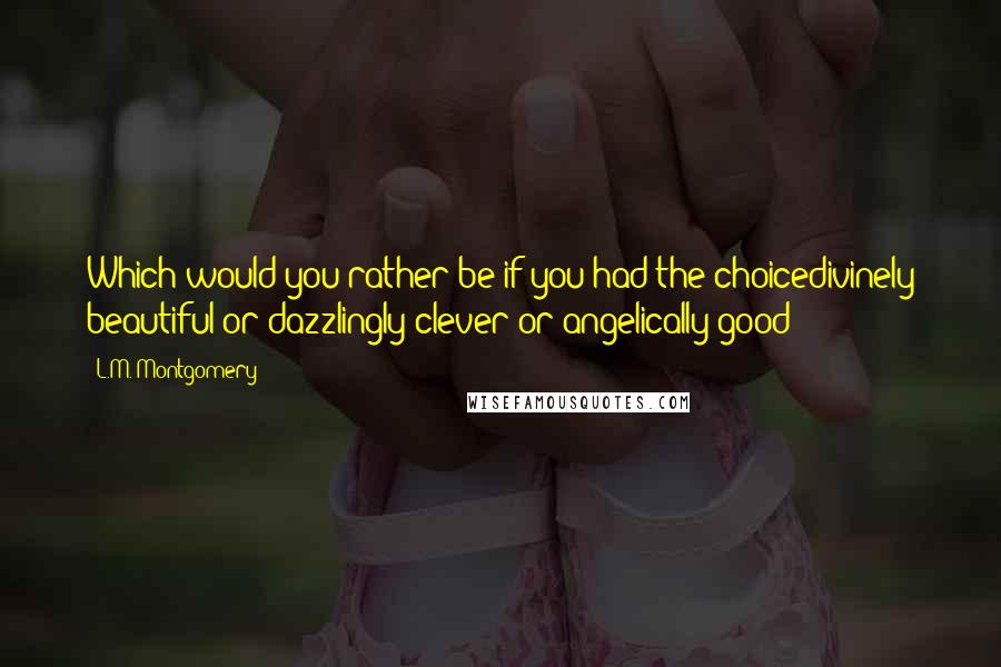 L.M. Montgomery Quotes: Which would you rather be if you had the choicedivinely beautiful or dazzlingly clever or angelically good?