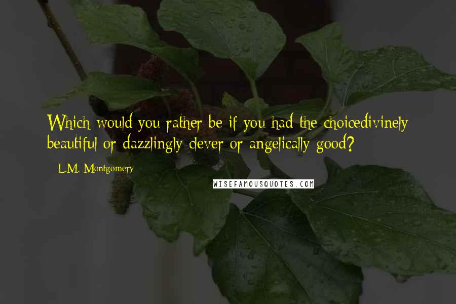 L.M. Montgomery Quotes: Which would you rather be if you had the choicedivinely beautiful or dazzlingly clever or angelically good?