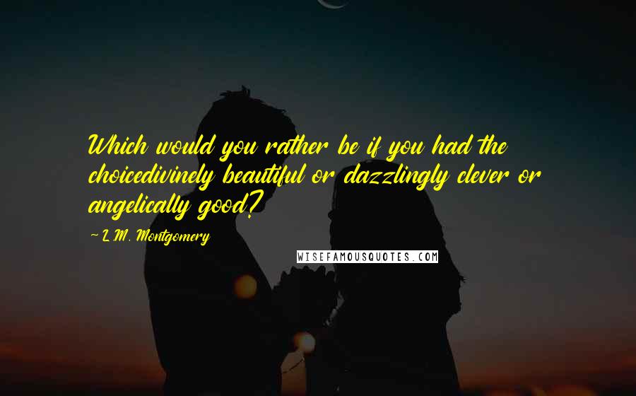 L.M. Montgomery Quotes: Which would you rather be if you had the choicedivinely beautiful or dazzlingly clever or angelically good?