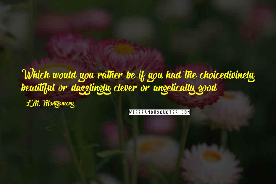 L.M. Montgomery Quotes: Which would you rather be if you had the choicedivinely beautiful or dazzlingly clever or angelically good?