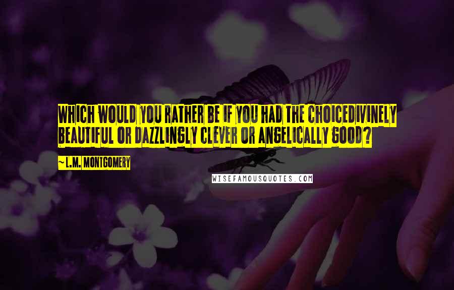 L.M. Montgomery Quotes: Which would you rather be if you had the choicedivinely beautiful or dazzlingly clever or angelically good?