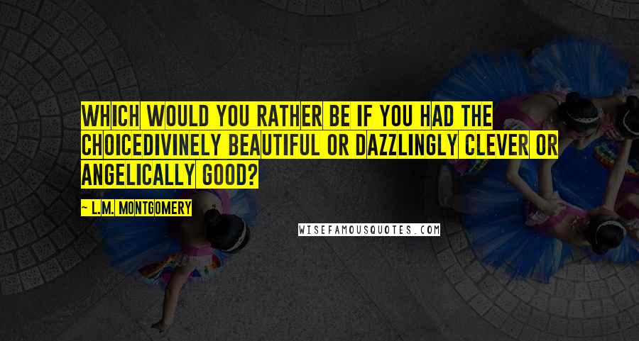 L.M. Montgomery Quotes: Which would you rather be if you had the choicedivinely beautiful or dazzlingly clever or angelically good?