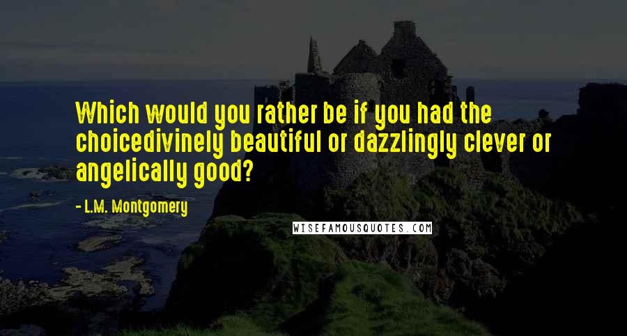 L.M. Montgomery Quotes: Which would you rather be if you had the choicedivinely beautiful or dazzlingly clever or angelically good?