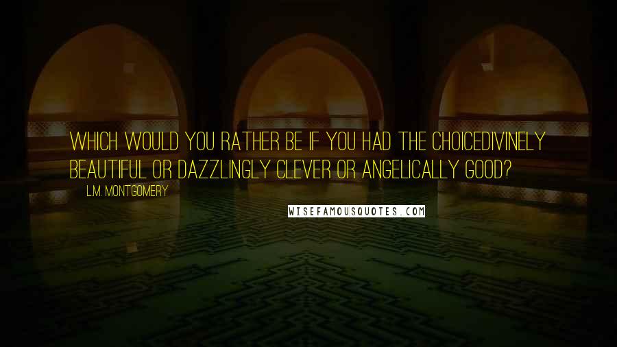 L.M. Montgomery Quotes: Which would you rather be if you had the choicedivinely beautiful or dazzlingly clever or angelically good?