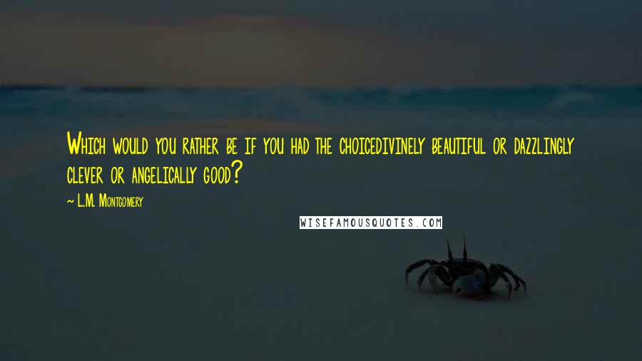 L.M. Montgomery Quotes: Which would you rather be if you had the choicedivinely beautiful or dazzlingly clever or angelically good?