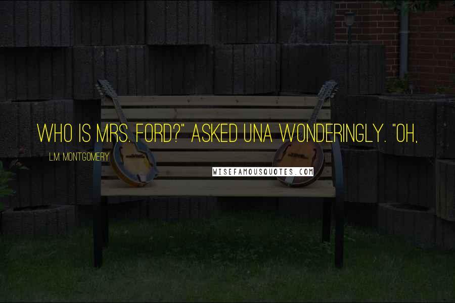 L.M. Montgomery Quotes: Who is Mrs. Ford?" asked Una wonderingly. "Oh,