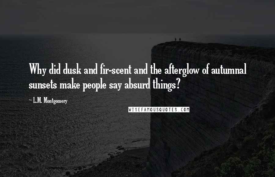 L.M. Montgomery Quotes: Why did dusk and fir-scent and the afterglow of autumnal sunsets make people say absurd things?