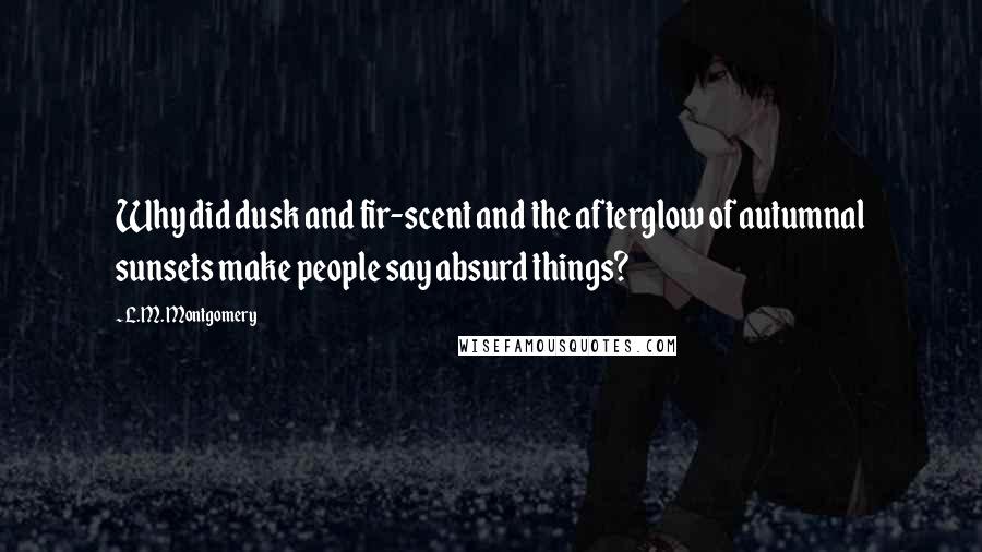 L.M. Montgomery Quotes: Why did dusk and fir-scent and the afterglow of autumnal sunsets make people say absurd things?