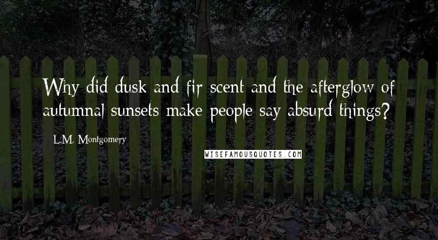 L.M. Montgomery Quotes: Why did dusk and fir-scent and the afterglow of autumnal sunsets make people say absurd things?