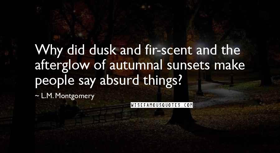 L.M. Montgomery Quotes: Why did dusk and fir-scent and the afterglow of autumnal sunsets make people say absurd things?