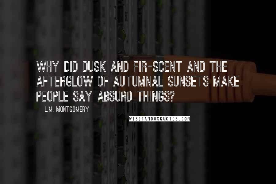 L.M. Montgomery Quotes: Why did dusk and fir-scent and the afterglow of autumnal sunsets make people say absurd things?