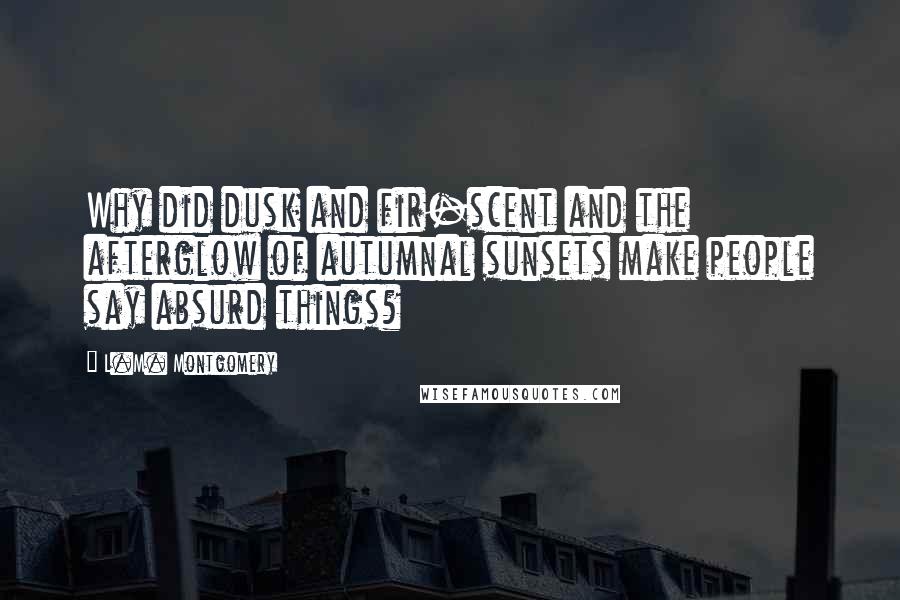 L.M. Montgomery Quotes: Why did dusk and fir-scent and the afterglow of autumnal sunsets make people say absurd things?