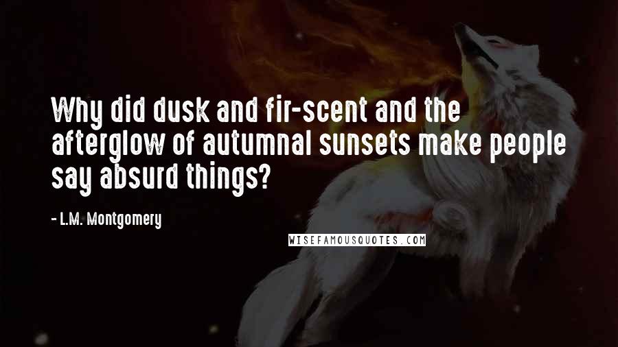 L.M. Montgomery Quotes: Why did dusk and fir-scent and the afterglow of autumnal sunsets make people say absurd things?