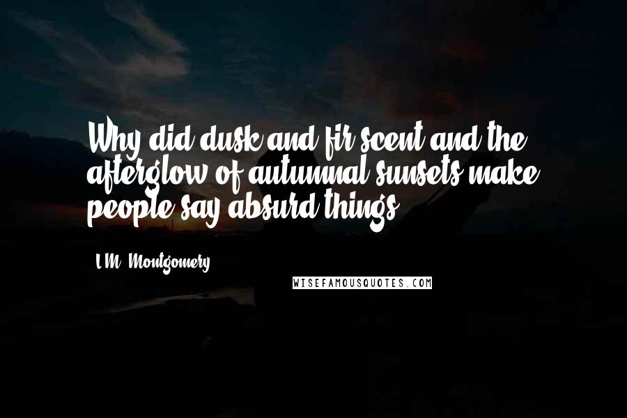 L.M. Montgomery Quotes: Why did dusk and fir-scent and the afterglow of autumnal sunsets make people say absurd things?