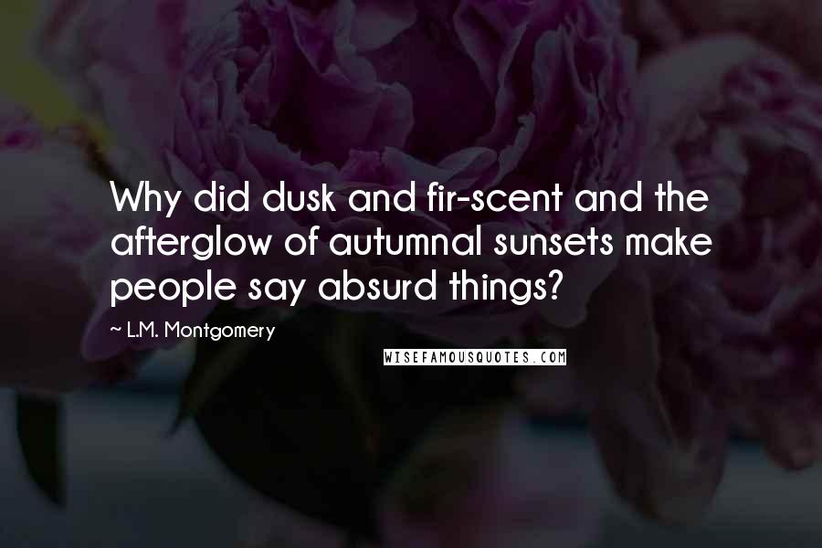 L.M. Montgomery Quotes: Why did dusk and fir-scent and the afterglow of autumnal sunsets make people say absurd things?