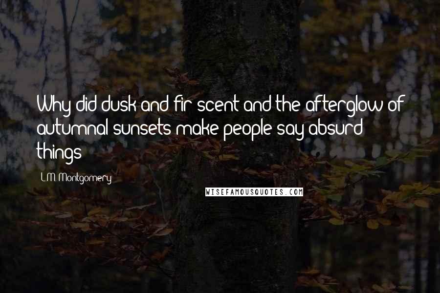 L.M. Montgomery Quotes: Why did dusk and fir-scent and the afterglow of autumnal sunsets make people say absurd things?