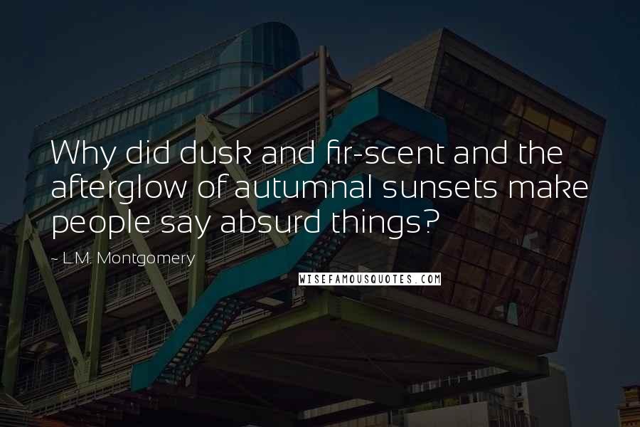 L.M. Montgomery Quotes: Why did dusk and fir-scent and the afterglow of autumnal sunsets make people say absurd things?