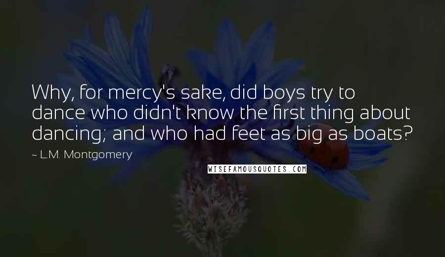 L.M. Montgomery Quotes: Why, for mercy's sake, did boys try to dance who didn't know the first thing about dancing; and who had feet as big as boats?