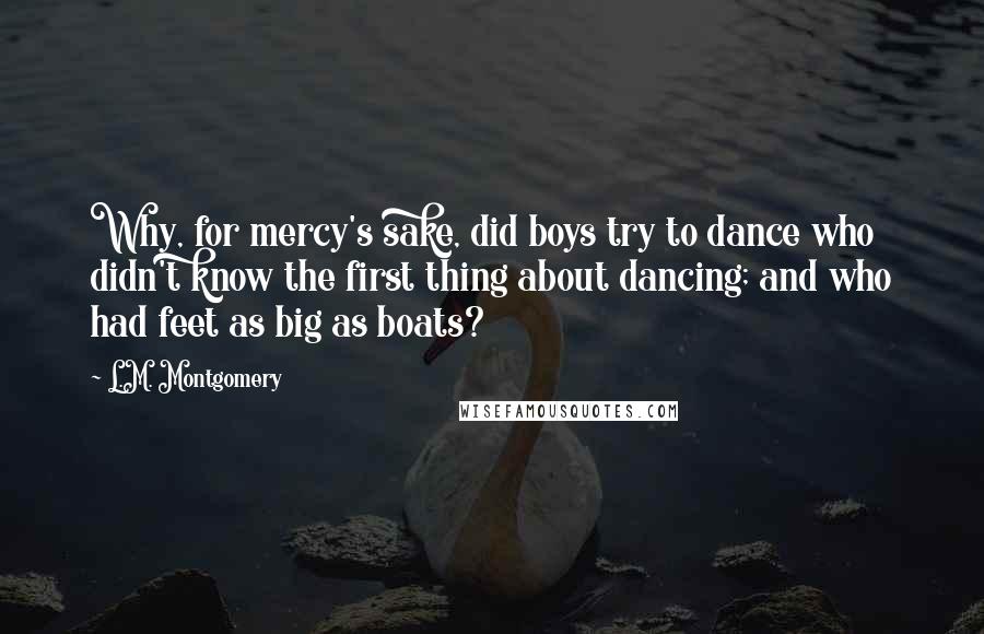 L.M. Montgomery Quotes: Why, for mercy's sake, did boys try to dance who didn't know the first thing about dancing; and who had feet as big as boats?