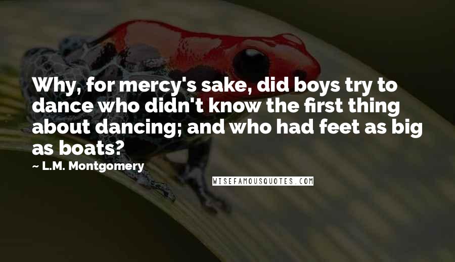 L.M. Montgomery Quotes: Why, for mercy's sake, did boys try to dance who didn't know the first thing about dancing; and who had feet as big as boats?