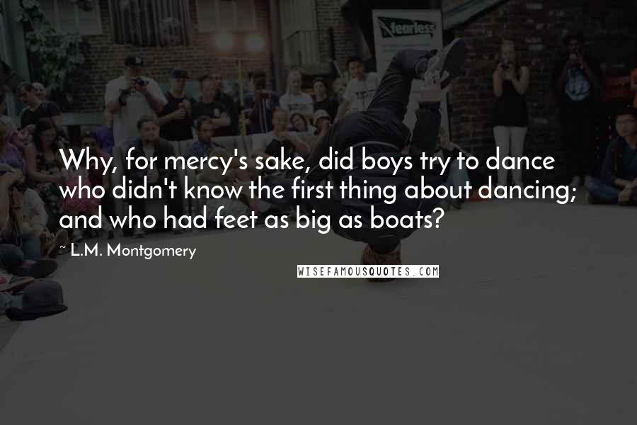 L.M. Montgomery Quotes: Why, for mercy's sake, did boys try to dance who didn't know the first thing about dancing; and who had feet as big as boats?