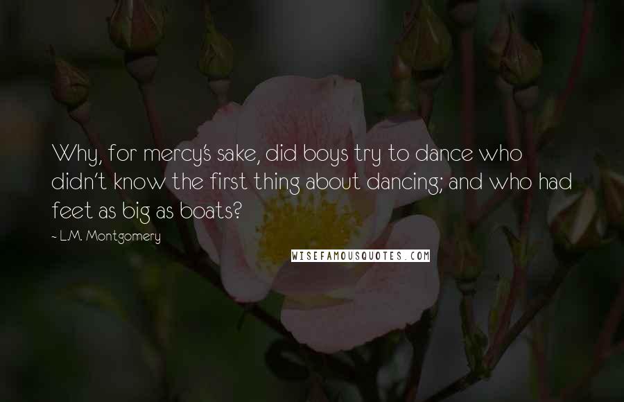 L.M. Montgomery Quotes: Why, for mercy's sake, did boys try to dance who didn't know the first thing about dancing; and who had feet as big as boats?