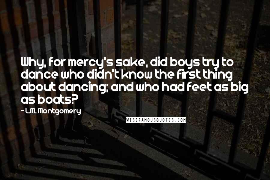 L.M. Montgomery Quotes: Why, for mercy's sake, did boys try to dance who didn't know the first thing about dancing; and who had feet as big as boats?