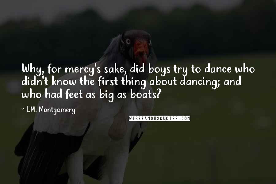 L.M. Montgomery Quotes: Why, for mercy's sake, did boys try to dance who didn't know the first thing about dancing; and who had feet as big as boats?