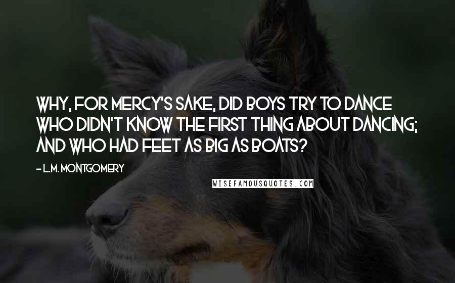 L.M. Montgomery Quotes: Why, for mercy's sake, did boys try to dance who didn't know the first thing about dancing; and who had feet as big as boats?